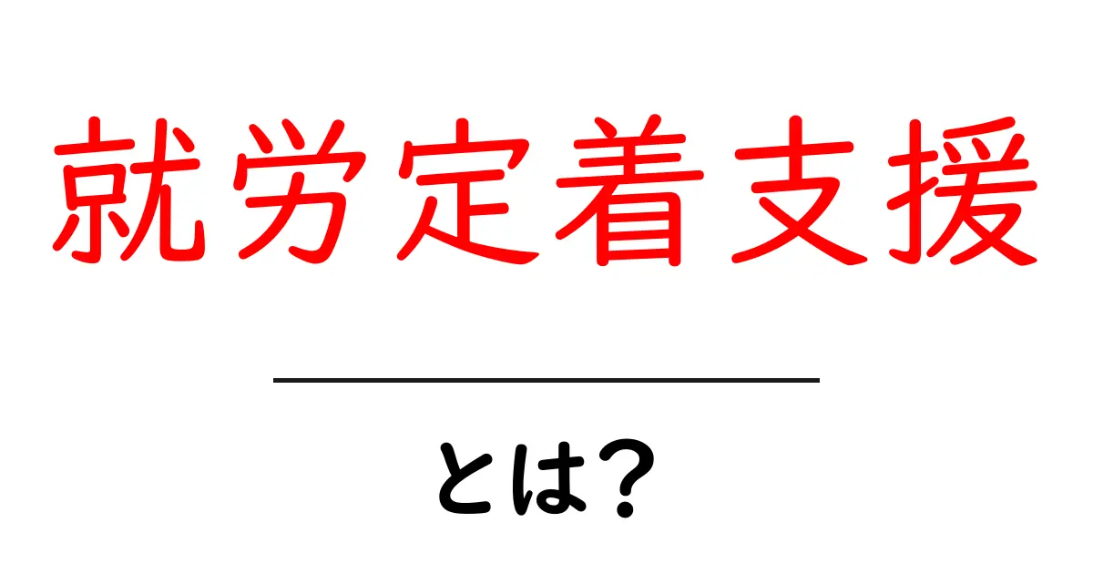 就労定着支援とは？初めてでも分かる就職後の安心サポート完全ガイド共起語・同意語・対義語も併せて解説！