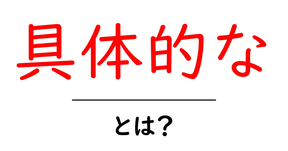 具体的な・とは? 初心者向け意味と使い方ガイド共起語・同意語・対義語も併せて解説!