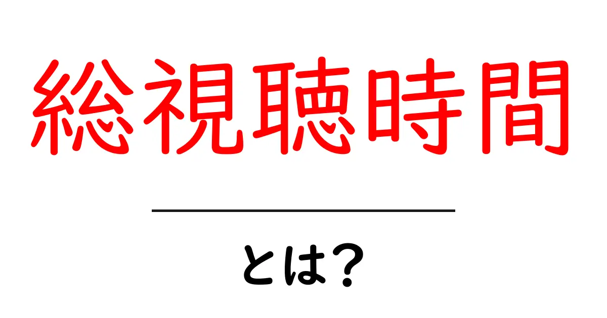 総視聴時間・とは?初心者でもわかる意味と使い方共起語・同意語・対義語も併せて解説!