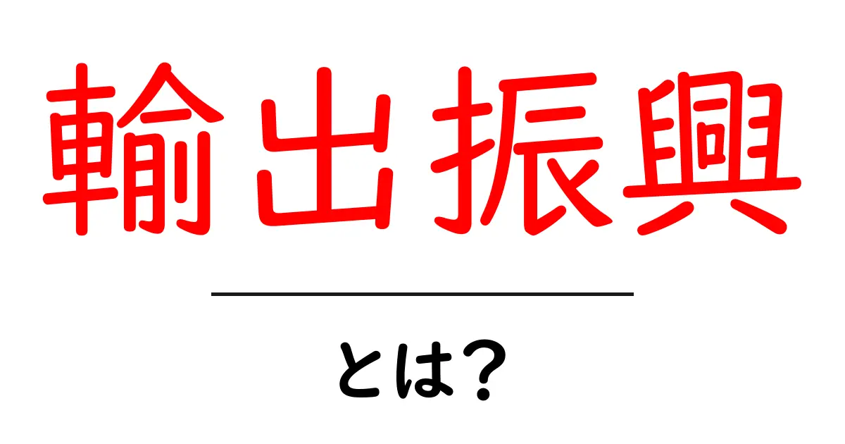 輸出振興・とは？初心者にもわかる基礎と実践ガイド共起語・同意語・対義語も併せて解説！