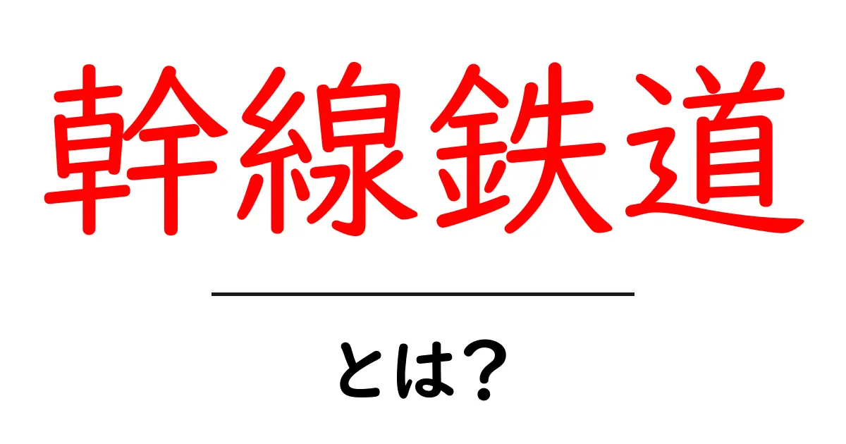 幹線鉄道とは？日本の主要鉄道網を支える幹線のしくみと役割共起語・同意語・対義語も併せて解説！