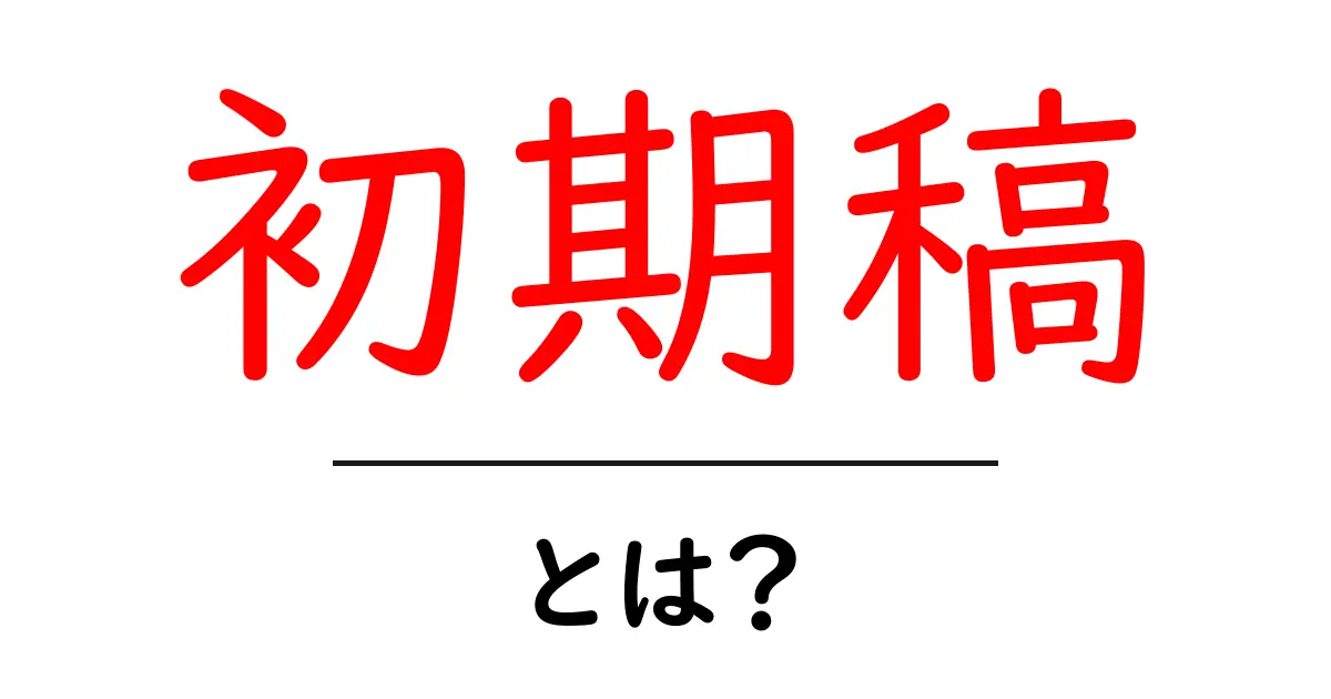 初期稿・とは？初心者にもわかる作成のコツとポイント共起語・同意語・対義語も併せて解説！