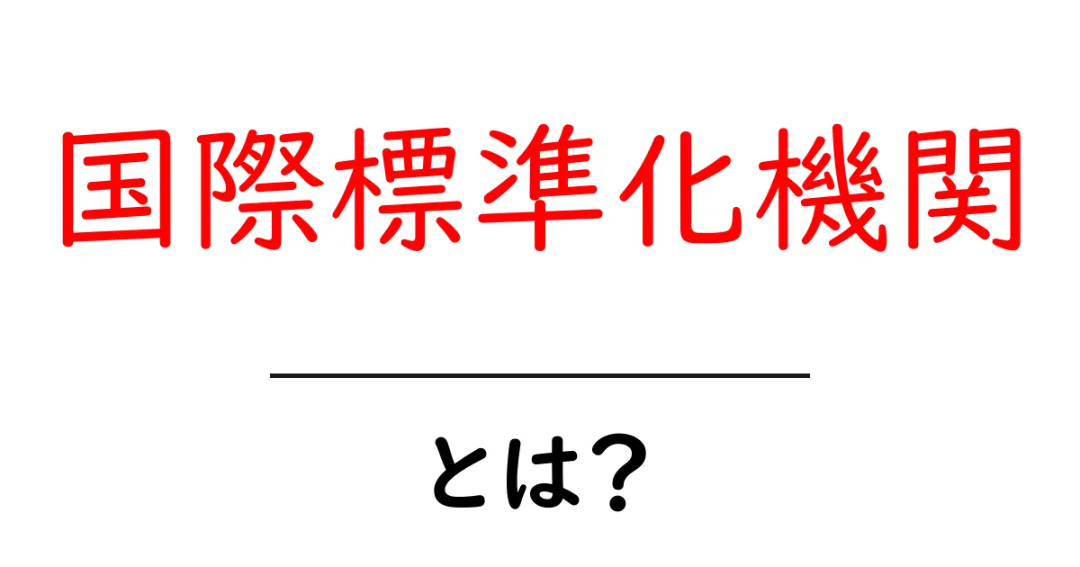 国際標準化機関とは？世界の標準を決める仕組みと私たちの生活への影響共起語・同意語・対義語も併せて解説！