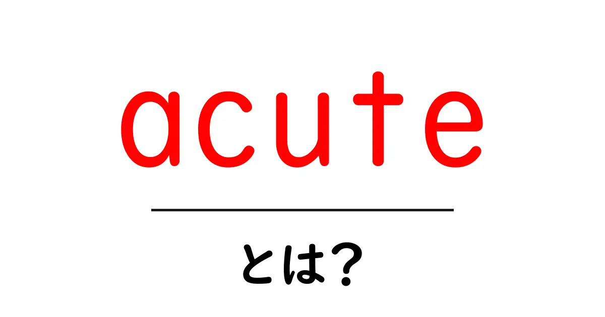 acuteとは？意味・使い方をやさしく解説【初心者向け】共起語・同意語・対義語も併せて解説！