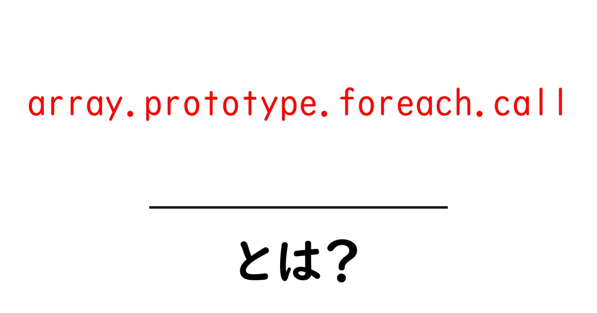 array.prototype.foreach.callとは？初心者にもわかる使い方と注意点共起語・同意語・対義語も併せて解説！
