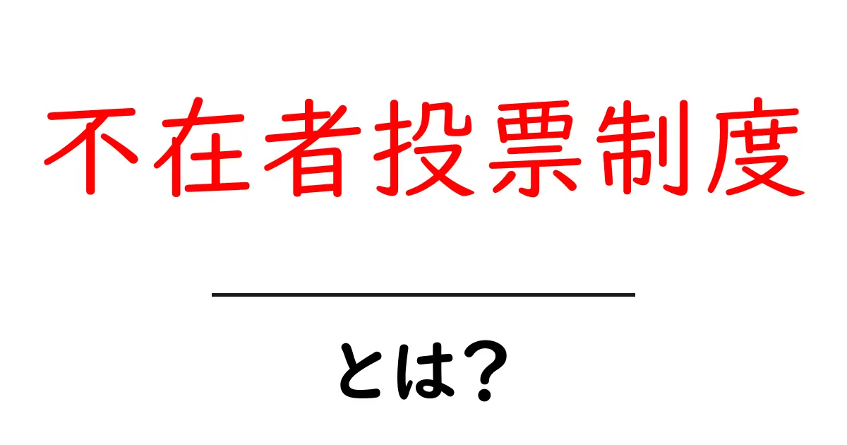 不在者投票制度とは？初心者にも分かる仕組みと使い方を解説共起語・同意語・対義語も併せて解説！