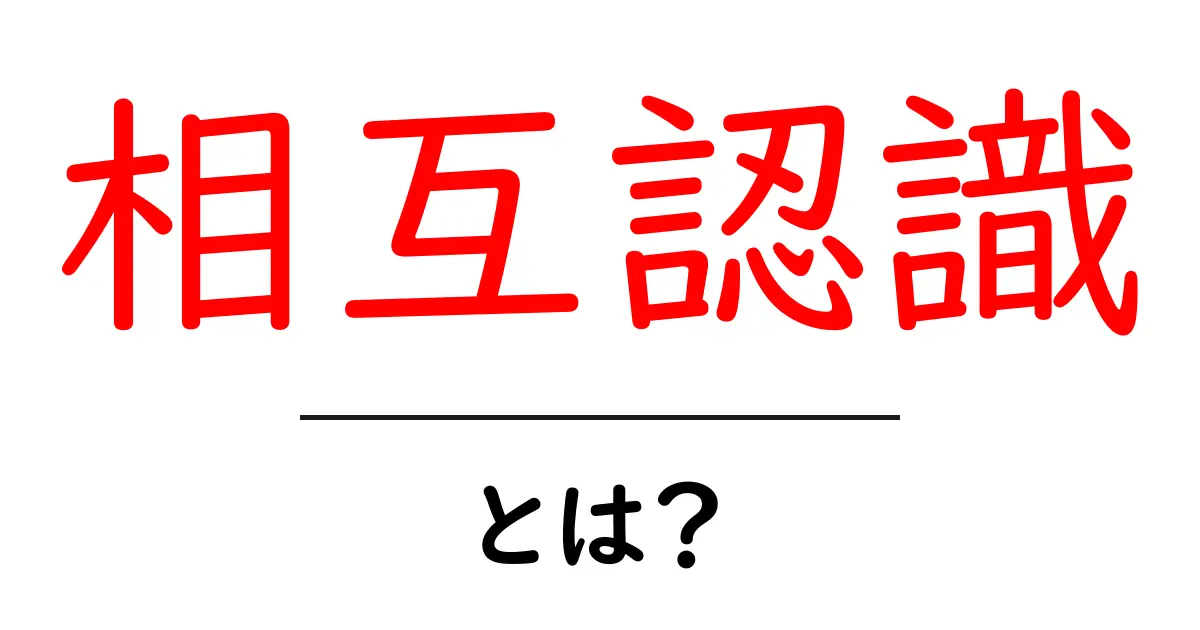 相互認識とは?初心者でもわかる基礎と身近な例共起語・同意語・対義語も併せて解説!