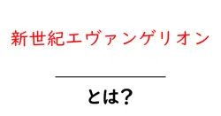 新世紀エヴァンゲリオンとは?初心者にもわかる基礎ガイド共起語・同意語・対義語も併せて解説!