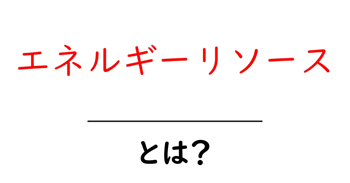 エネルギーリソースとは何かをわかりやすく解説 – エネルギーリソースの基礎を学ぶ共起語・同意語・対義語も併せて解説！