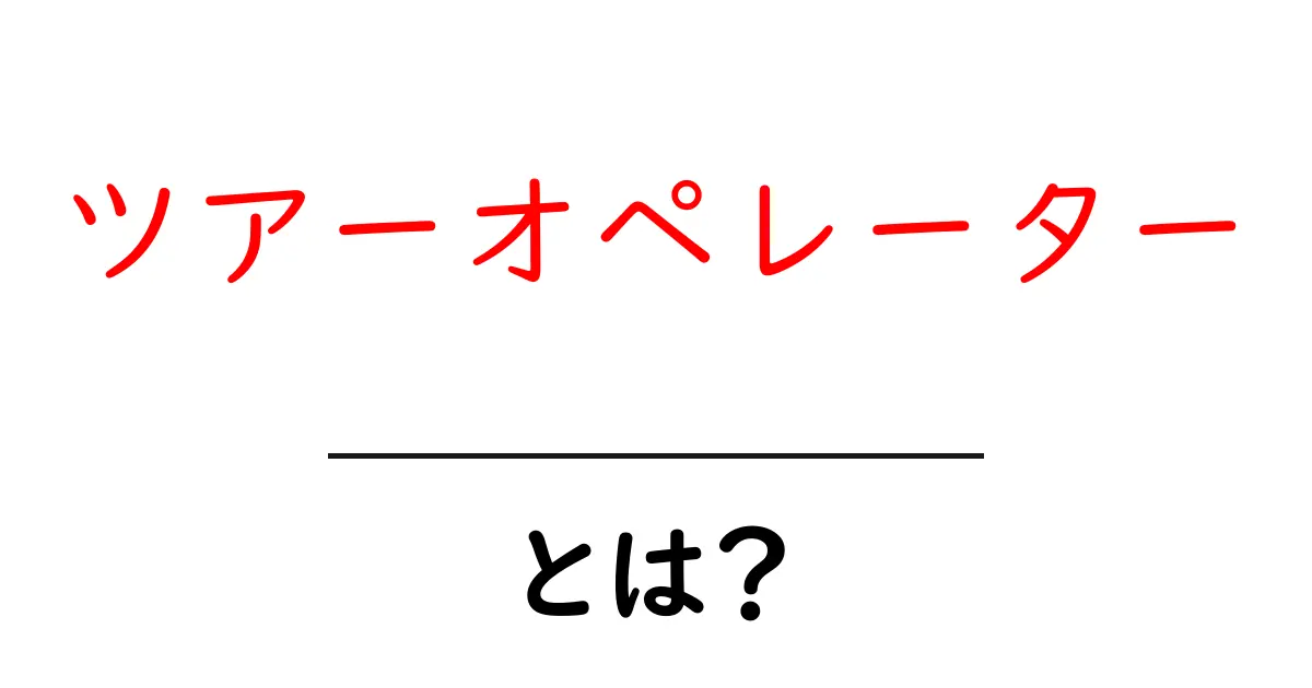 ツアーオペレーターとは？初心者が知っておくべき基礎と選び方共起語・同意語・対義語も併せて解説！