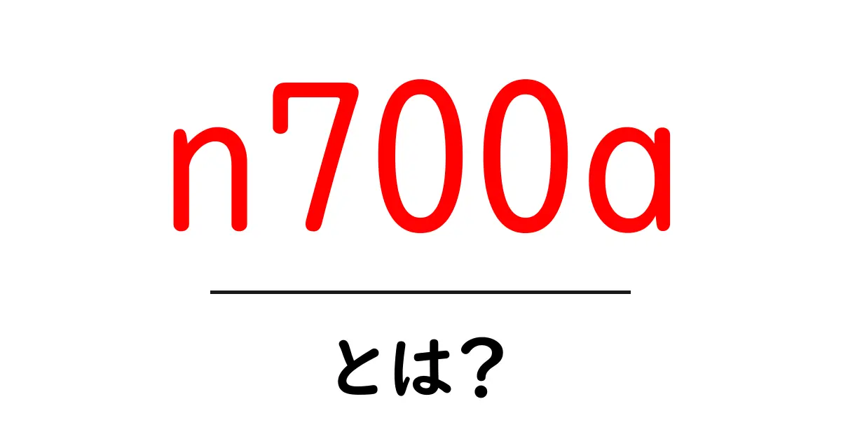 n700a・とは？初心者でもわかるポイントをやさしく解説共起語・同意語・対義語も併せて解説！