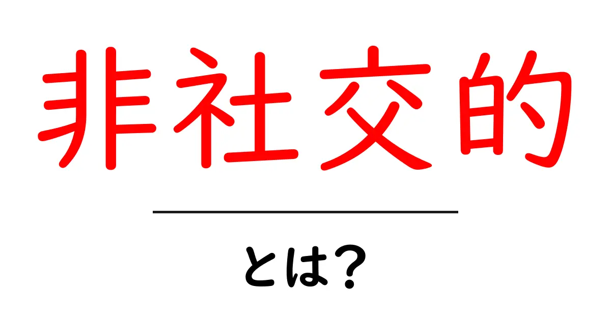 非社交的とは?初心者向けに意味と特徴を分かりやすく徹底解説共起語・同意語・対義語も併せて解説!