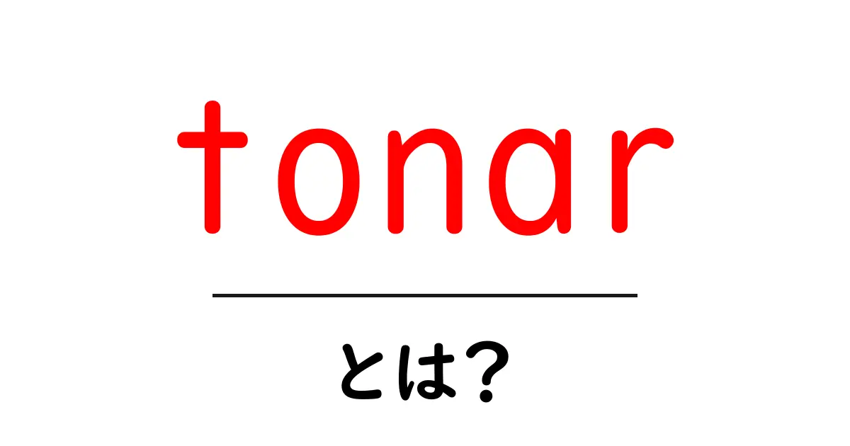 tonar とは?初心者でもわかる意味と使い方を徹底解説共起語・同意語・対義語も併せて解説!