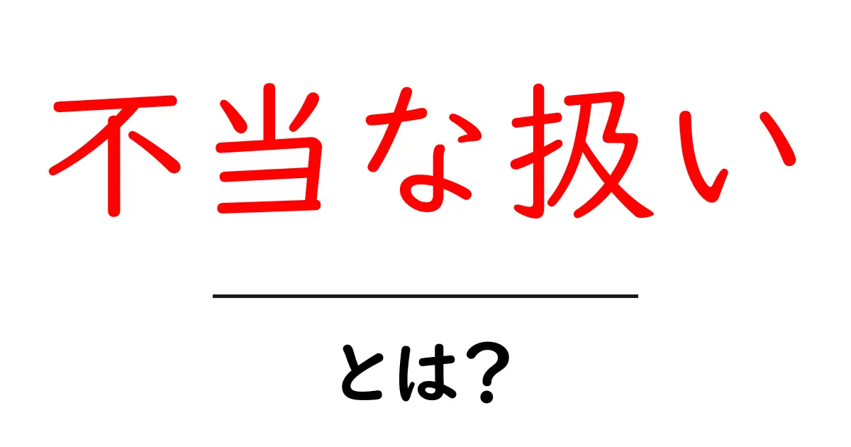 不当な扱い・とは?意味・原因・対処法をわかりやすく解説共起語・同意語・対義語も併せて解説!