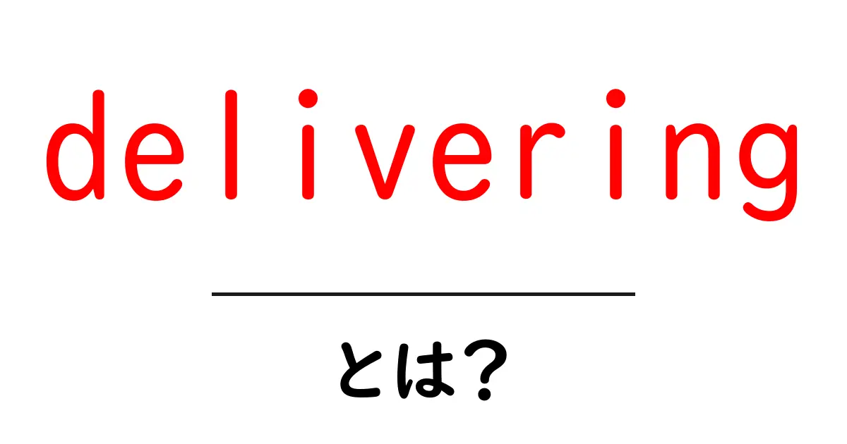 deliveringとは？意味・使い方を初心者にやさしく解説共起語・同意語・対義語も併せて解説！