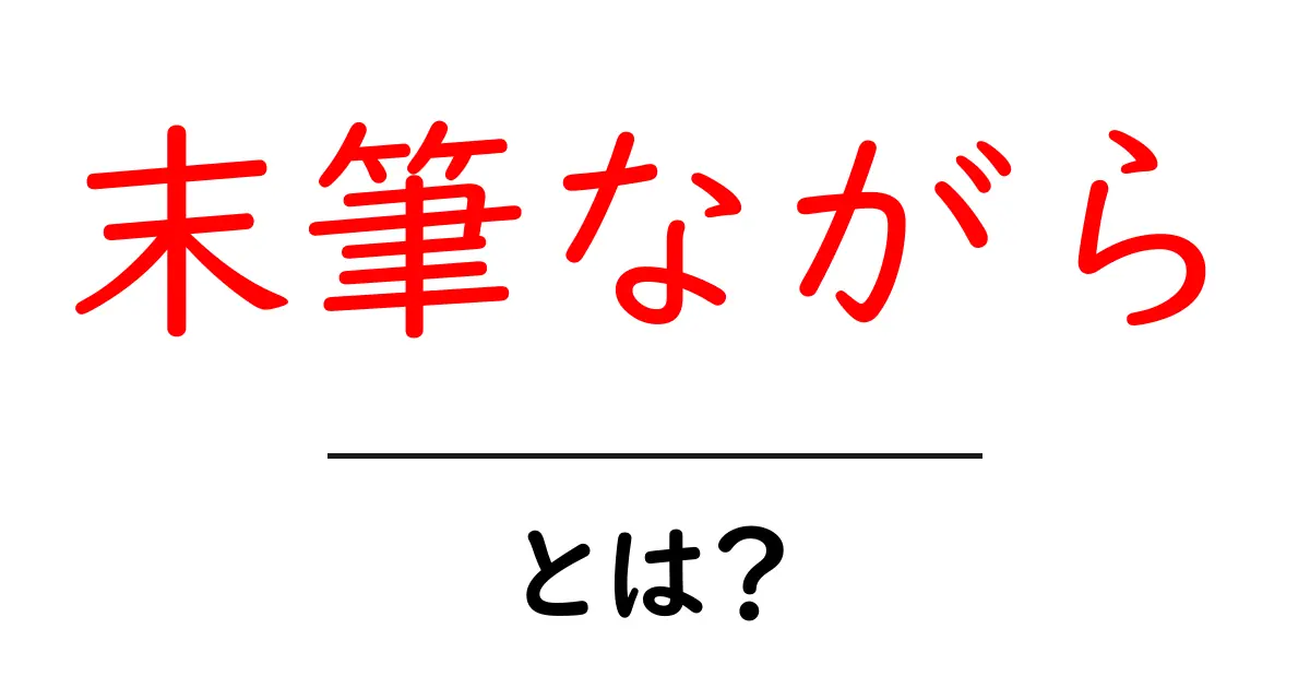 末筆ながら・とは？初心者にもわかる解説と使い方ガイド共起語・同意語・対義語も併せて解説！