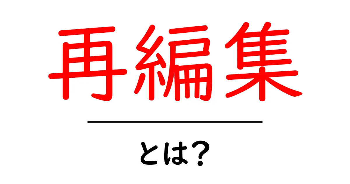 再編集とは？初心者にもわかる意味と実務での活用法共起語・同意語・対義語も併せて解説！