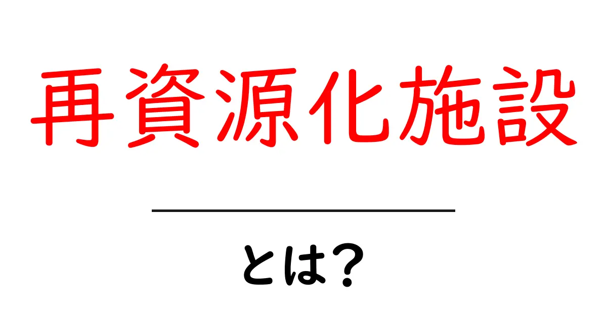 再資源化施設とは?初心者でもわかる基本ガイド共起語・同意語・対義語も併せて解説!