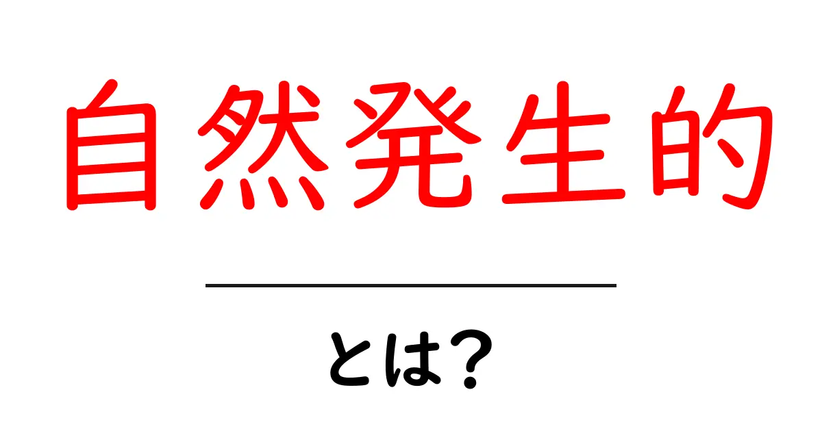 自然発生的とは？初心者にもわかる基本と事例解説共起語・同意語・対義語も併せて解説！