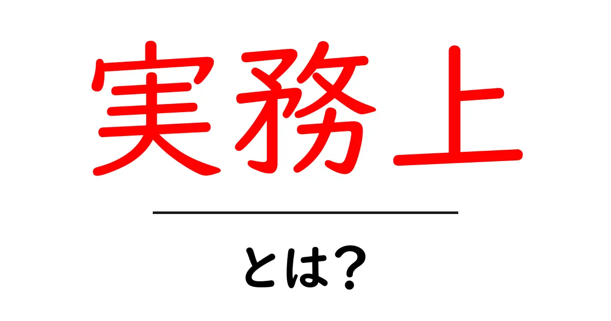 実務上・とは？初心者が知っておくべき実務の基本と使い方共起語・同意語・対義語も併せて解説！