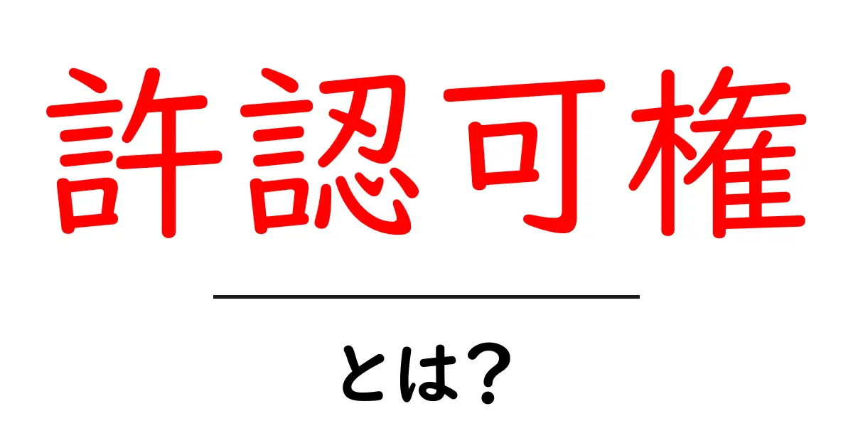 許認可権・とは？初心者にも分かる基本と実例共起語・同意語・対義語も併せて解説！