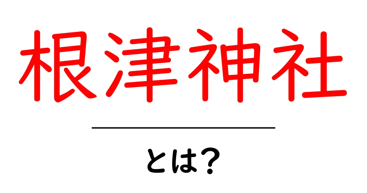 根津神社・とは？初心者にもわかる基本情報と見どころガイド共起語・同意語・対義語も併せて解説！