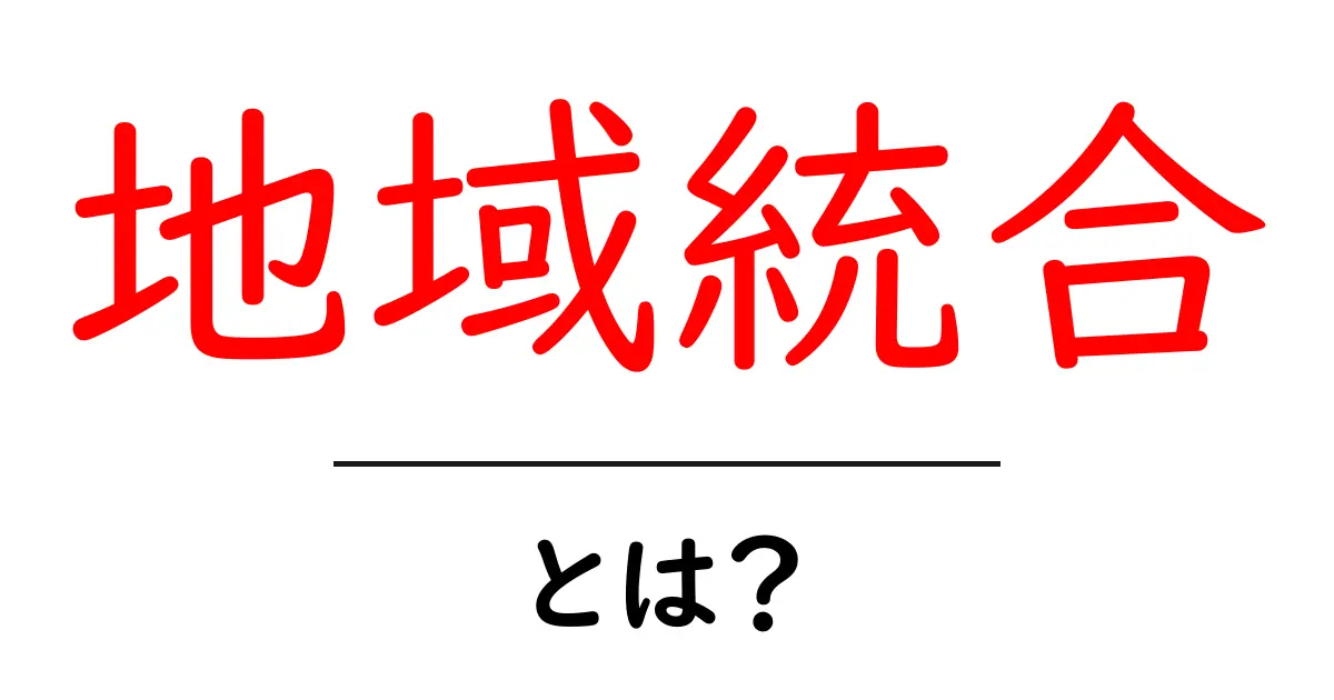 地域統合とは？地域をつなぐ仕組みとメリットを学ぶ初心者ガイド共起語・同意語・対義語も併せて解説！