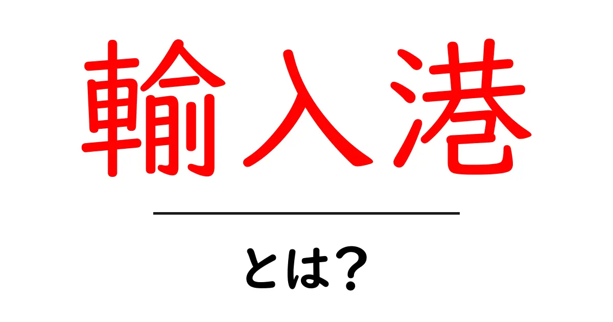 輸入港・とは？初心者でもわかる基本と仕組みを徹底解説共起語・同意語・対義語も併せて解説！