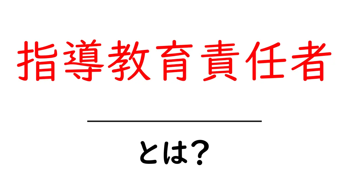 指導教育責任者・とは？役割と仕事内容を初心者にもわかる解説共起語・同意語・対義語も併せて解説！