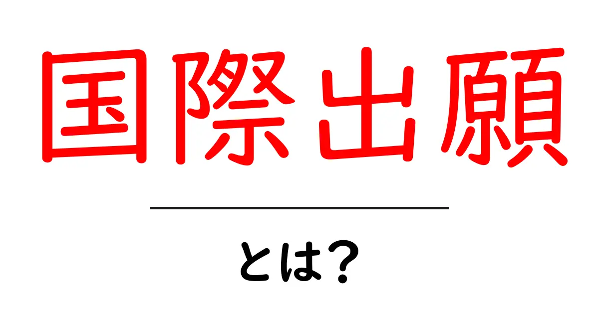 国際出願とは？初心者が押さえるべき基礎と最新ポイントをわかりやすく解説共起語・同意語・対義語も併せて解説！