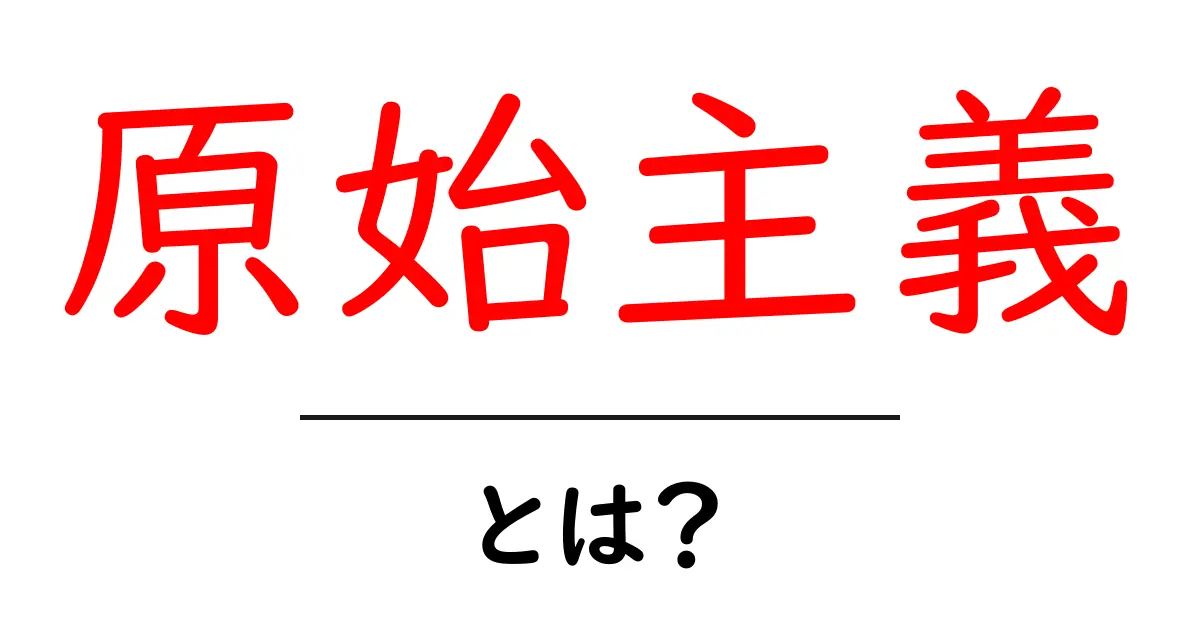 原始主義とは?初心者向けの基本と歴史をやさしく解説共起語・同意語・対義語も併せて解説!