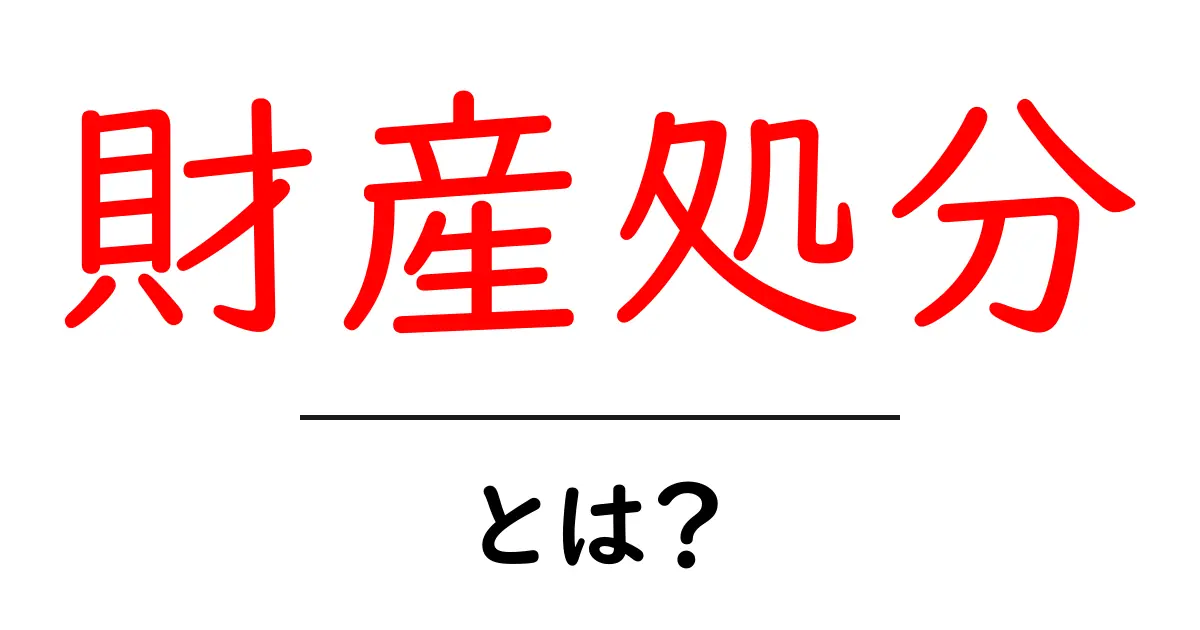 財産処分・とは?初心者が今すぐ押さえるべき基本と実例共起語・同意語・対義語も併せて解説!