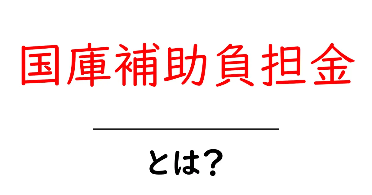 国庫補助負担金とは？ 国の補助金の仕組みを初心者にも分かる解説共起語・同意語・対義語も併せて解説！