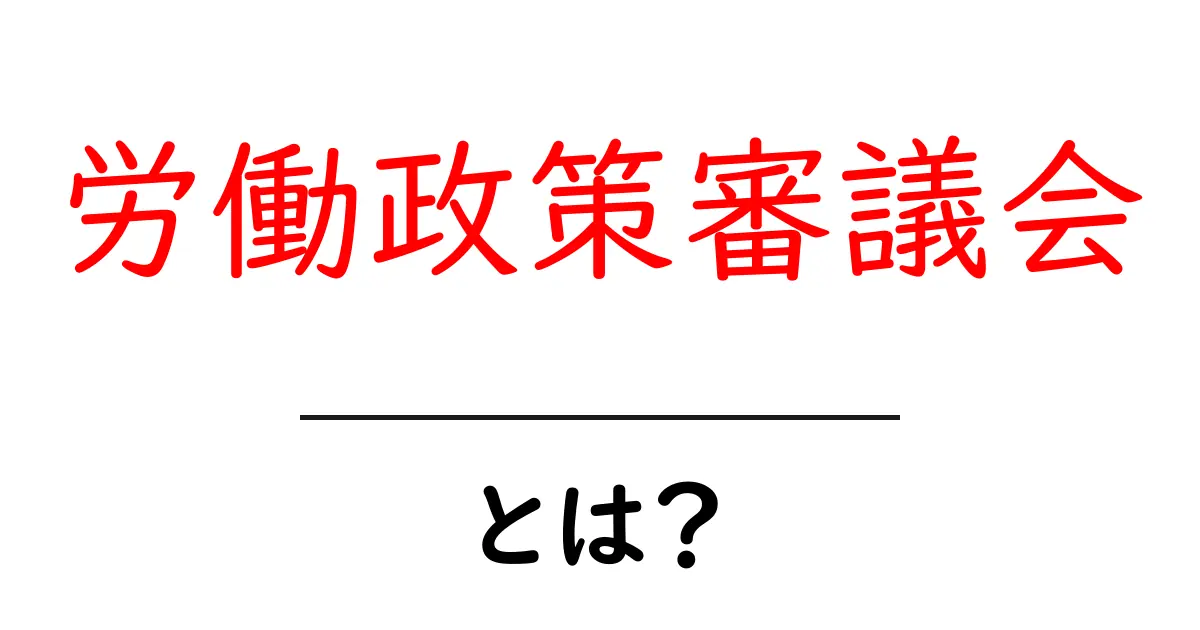 労働政策審議会とは？初心者にもわかる基本と役割を詳しく解説共起語・同意語・対義語も併せて解説！