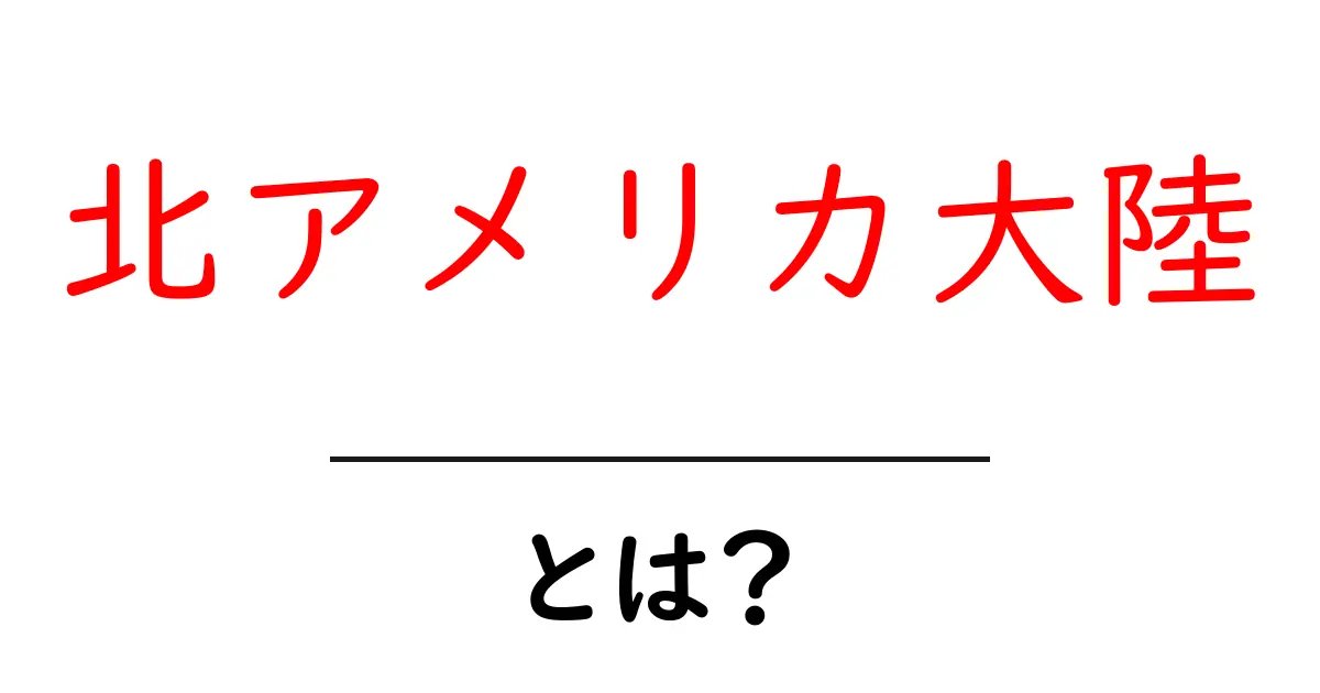 北アメリカ大陸・とは？中学生にもわかる基礎から地理の見どころまで共起語・同意語・対義語も併せて解説！