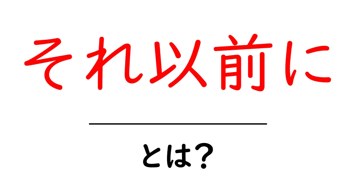 それ以前にとは?意味と使い方を中学生にもわかる解説共起語・同意語・対義語も併せて解説!