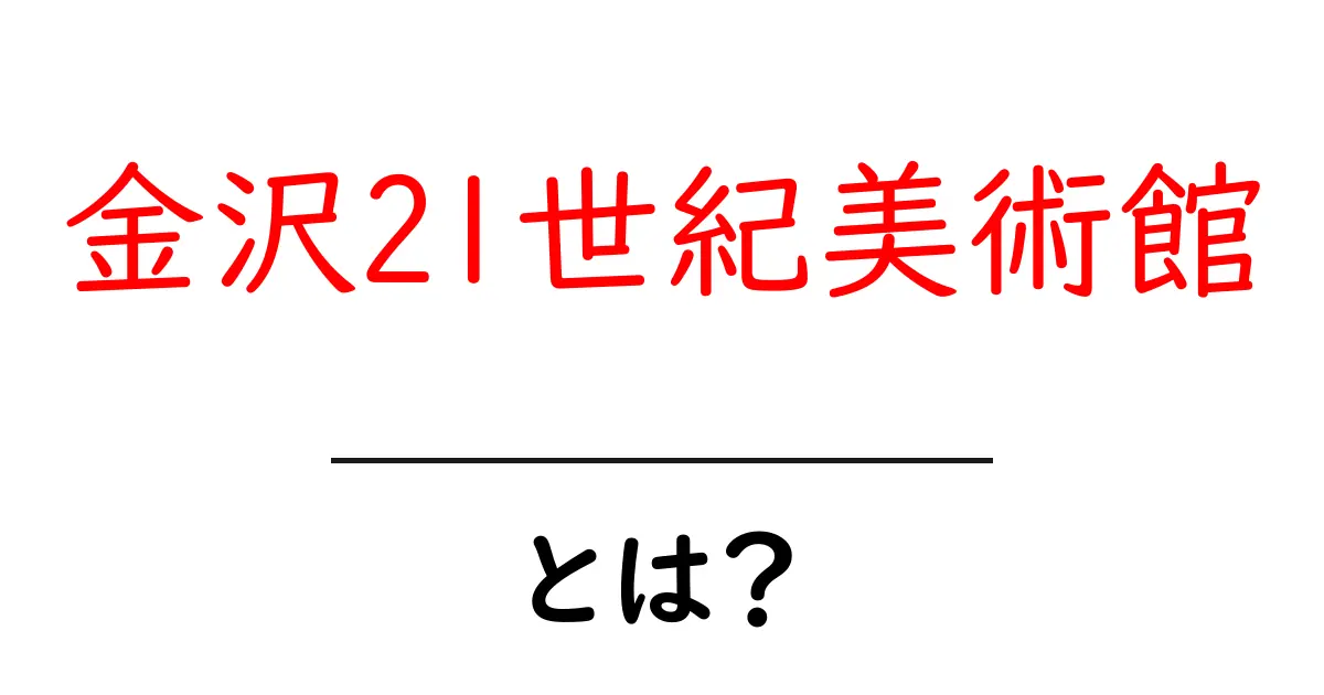 金沢21世紀美術館とは?この美術館の魅力と見どころを詳しく解説共起語・同意語・対義語も併せて解説!
