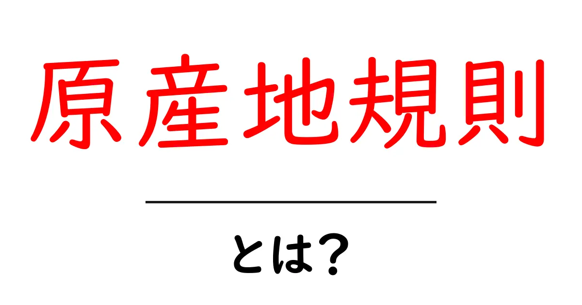 原産地規則とは？初心者にもわかるやさしい解説共起語・同意語・対義語も併せて解説！