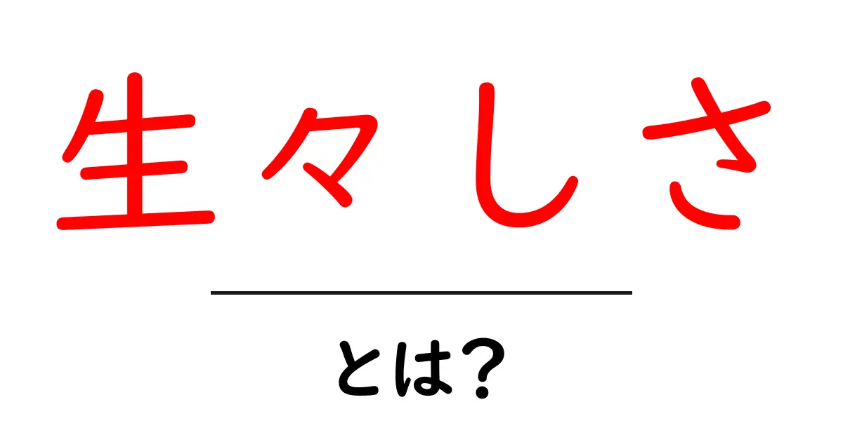 生々しさとは?初心者にもわかる意味と使い方を徹底解説共起語・同意語・対義語も併せて解説!
