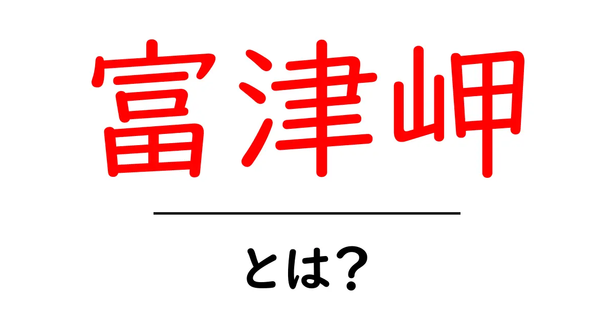富津岬・とは？東京近郊で楽しむ自然と歴史スポットの徹底解説共起語・同意語・対義語も併せて解説！