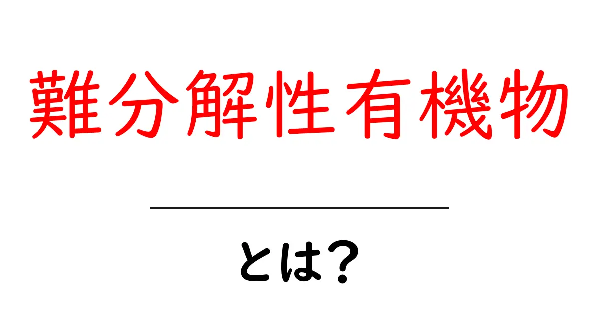 難分解性有機物とは?身近な環境リスクをやさしく解説共起語・同意語・対義語も併せて解説!