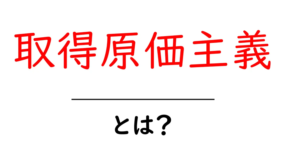取得原価主義とは?初心者でも分かる基本と実務での活用法共起語・同意語・対義語も併せて解説!