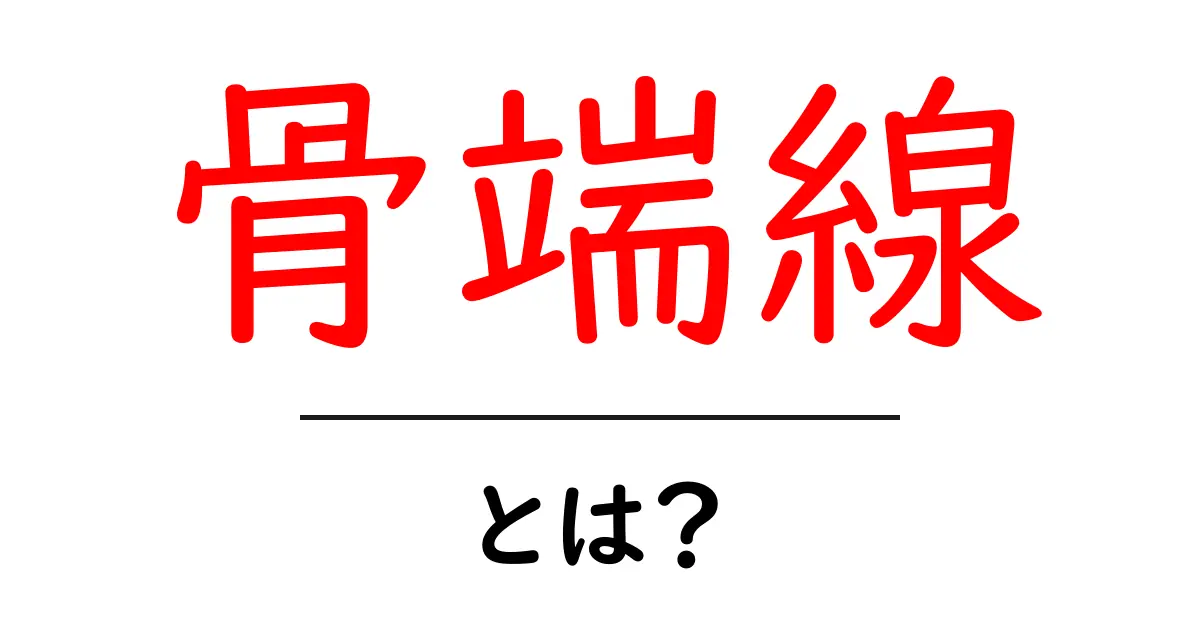 骨端線・とは？子どもの成長を支える秘密をわかりやすく解説共起語・同意語・対義語も併せて解説！