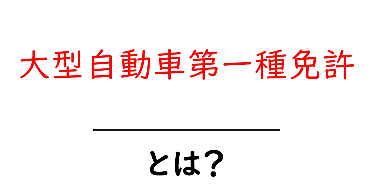 大型自動車第一種免許・とは？初心者にも分かる取得の基本ガイド共起語・同意語・対義語も併せて解説！
