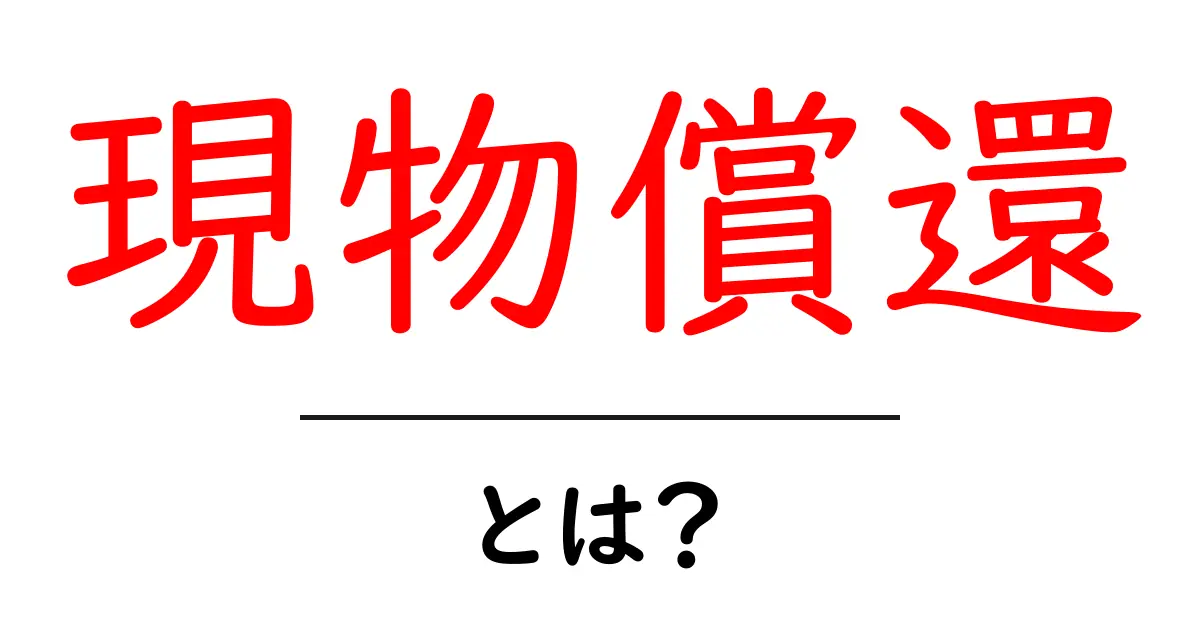 現物償還とは?初心者にもわかる仕組みとポイントを徹底解説共起語・同意語・対義語も併せて解説!