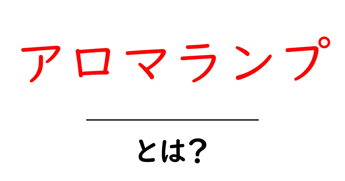 アロマランプ・とは？ 初心者でもすぐ分かる使い方と選び方共起語・同意語・対義語も併せて解説！