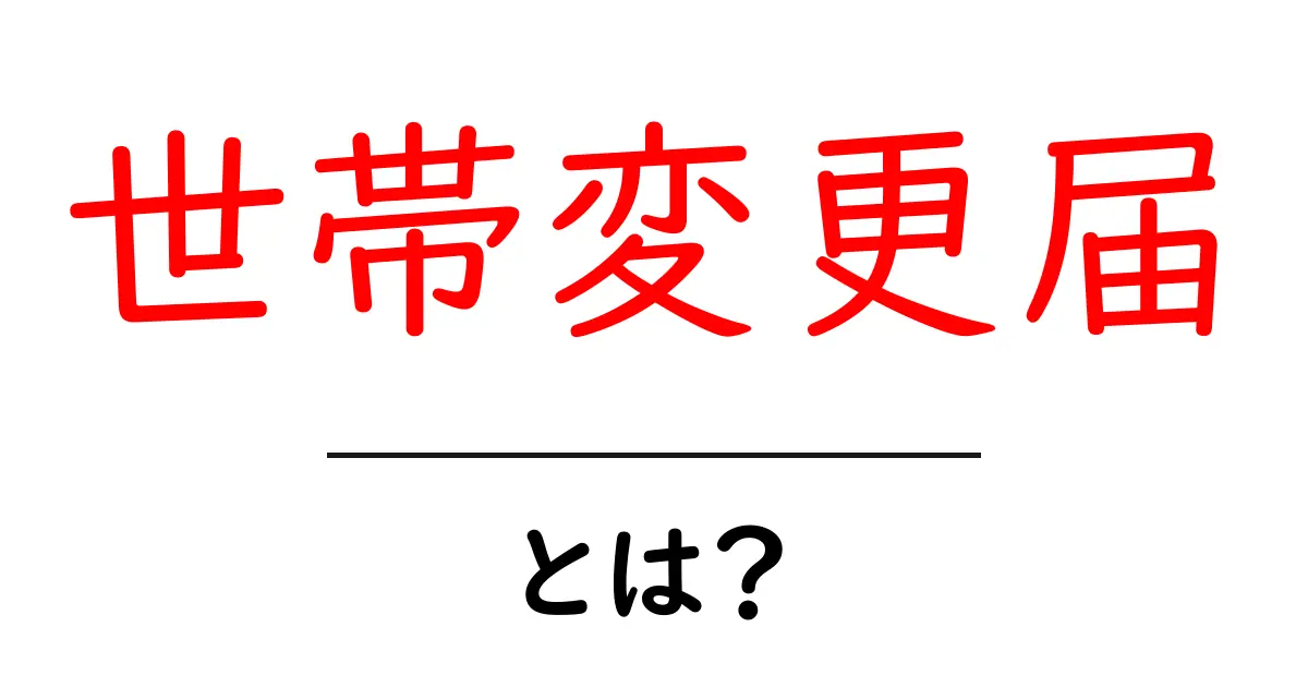 世帯変更届・とは？初心者にも分かる手続きガイド｜いつ出すのか・何が必要かを解説共起語・同意語・対義語も併せて解説！