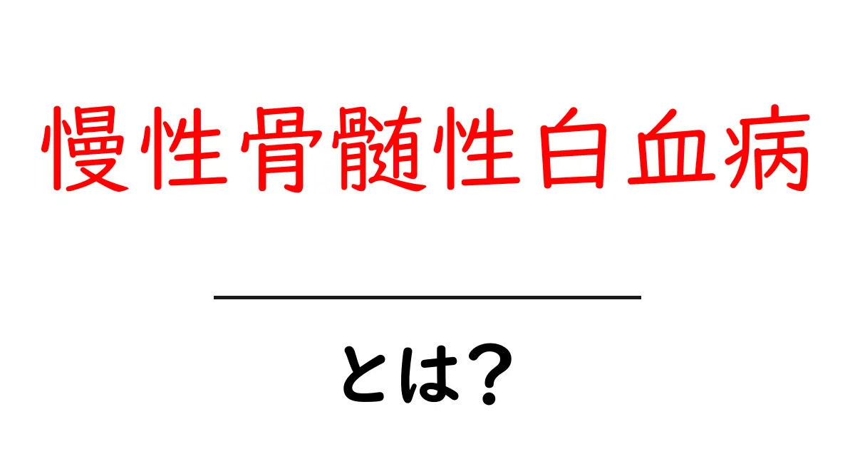 慢性骨髄性白血病・とは？初心者にもわかる基本と最新情報をやさしく解説共起語・同意語・対義語も併せて解説！