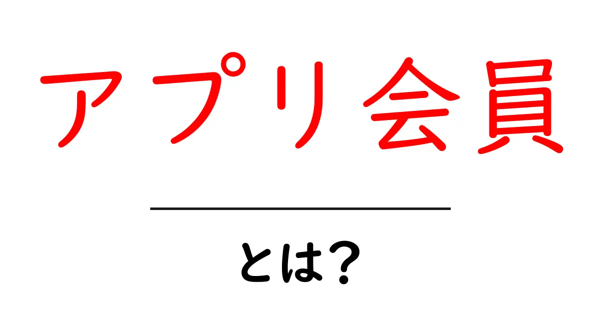 アプリ会員・とは？初心者にもわかる基本とメリットを詳しく解説共起語・同意語・対義語も併せて解説！