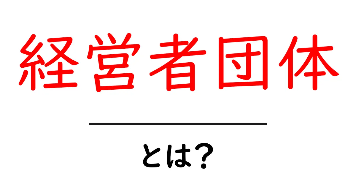 経営者団体・とは?初心者でも分かる基礎ガイド共起語・同意語・対義語も併せて解説!